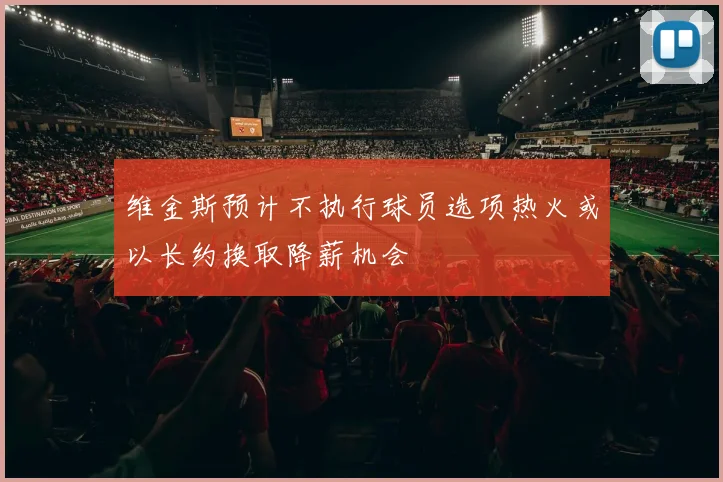 维金斯预计不执行球员选项热火或以长约换取降薪机会