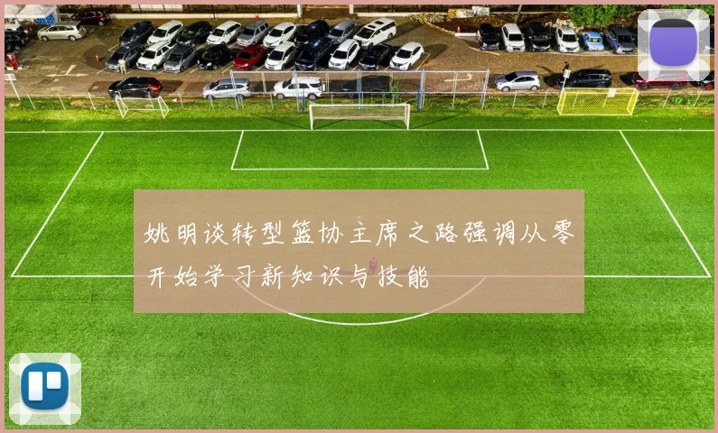 姚明谈转型篮协主席之路强调从零开始学习新知识与技能