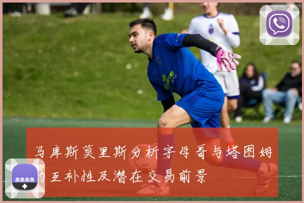 马库斯莫里斯分析字母哥与塔图姆的互补性及潜在交易前景