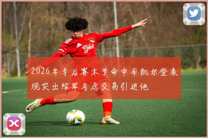 2026年季后赛末节命中率凯尔登表现突出绿军考虑交易引进他