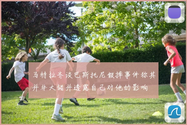 马特拉齐谈巴斯托尼假摔事件称其并非大错并透露自己对他的影响