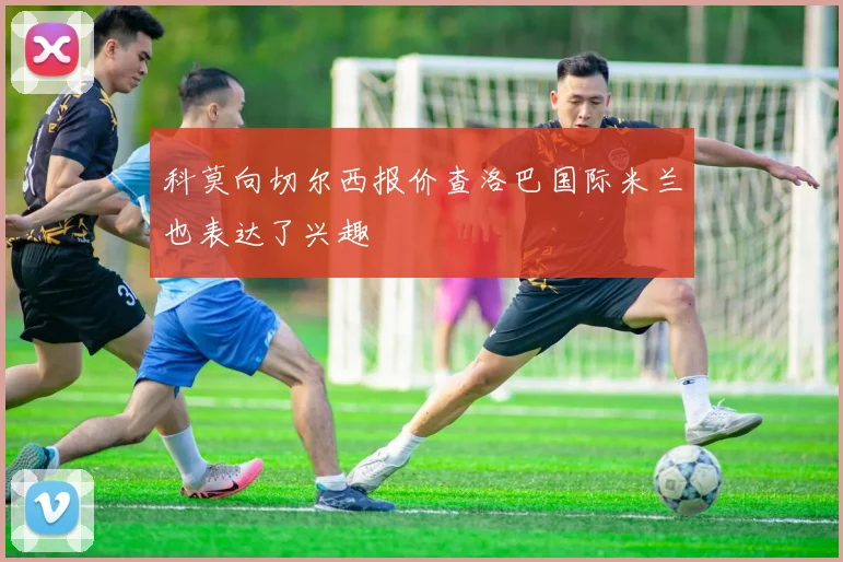 科莫向切尔西报价查洛巴国际米兰也表达了兴趣