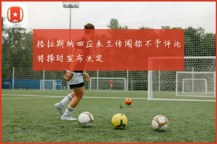 格拉斯纳回应米兰传闻称不予评论将择时宣布决定