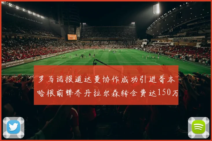 罗马诺报道达曼协作成功引进哥本哈根前锋乔丹拉尔森转会费达150万美元