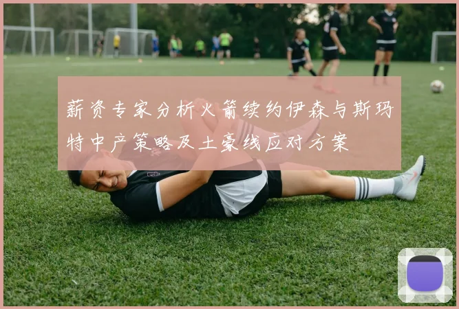 薪资专家分析火箭续约伊森与斯玛特中产策略及土豪线应对方案