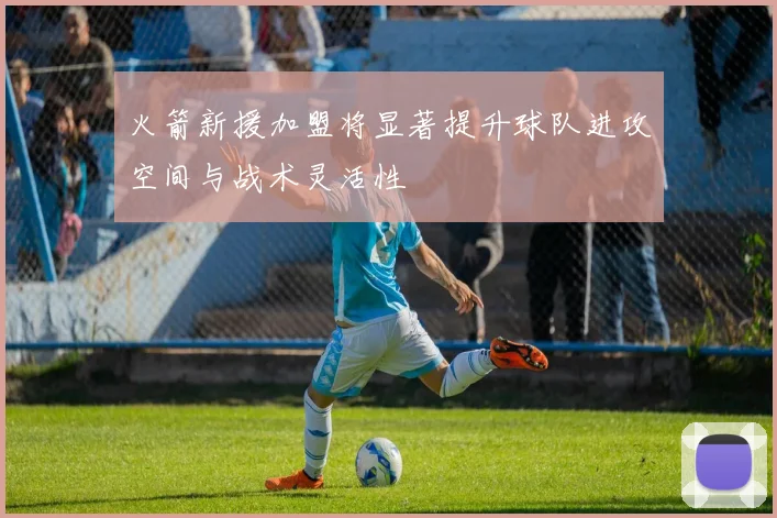 火箭新援加盟将显著提升球队进攻空间与战术灵活性